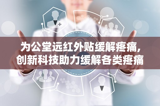 为公堂远红外贴缓解疼痛,创新科技助力缓解各类疼痛困扰”