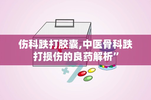 伤科跌打胶囊,中医骨科跌打损伤的良药解析”