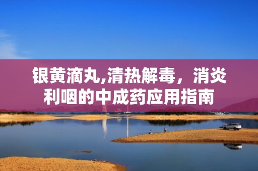 银黄滴丸,清热解毒，消炎利咽的中成药应用指南