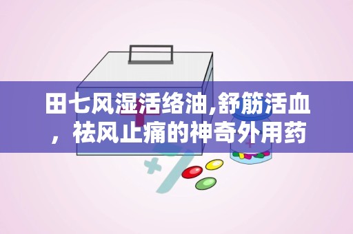 田七风湿活络油,舒筋活血，祛风止痛的神奇外用药