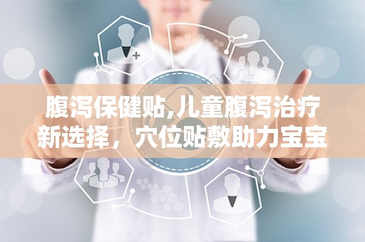 腹泻保健贴,儿童腹泻治疗新选择，穴位贴敷助力宝宝健康