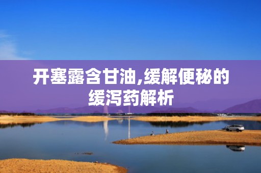 开塞露含甘油,缓解便秘的缓泻药解析