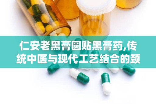 仁安老黑膏圆贴黑膏药,传统中医与现代工艺结合的颈肩腰腿痛保健良方