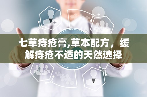 七草痔疮膏,草本配方，缓解痔疮不适的天然选择
