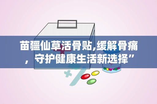 苗疆仙草活骨贴,缓解骨痛，守护健康生活新选择”