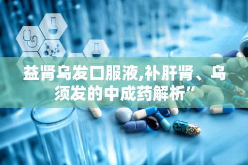 益肾乌发口服液,补肝肾、乌须发的中成药解析”