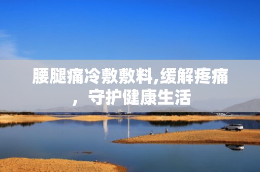 腰腿痛冷敷敷料,缓解疼痛，守护健康生活