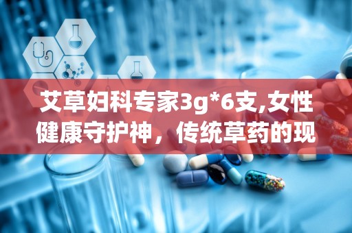 艾草妇科专家3g*6支,女性健康守护神，传统草药的现代应用