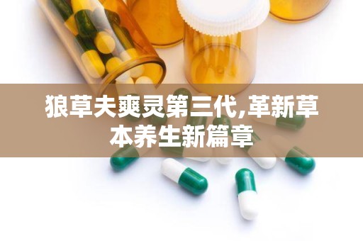 狼草夫爽灵第三代,革新草本养生新篇章