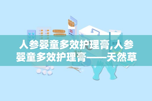 人参婴童多效护理膏,人参婴童多效护理膏——天然草本，守护宝宝健康肌肤”