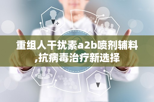 重组人干扰素a2b喷剂辅料,抗病毒治疗新选择