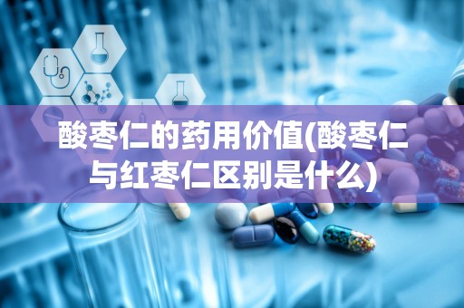 酸枣仁的药用价值(酸枣仁与红枣仁区别是什么)