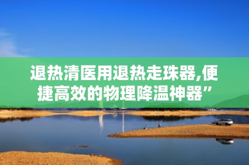 退热清医用退热走珠器,便捷高效的物理降温神器”