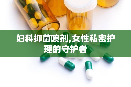 妇科抑菌喷剂,女性私密护理的守护者