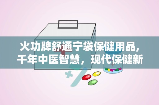 火功牌舒通宁袋保健用品,千年中医智慧，现代保健新选择”