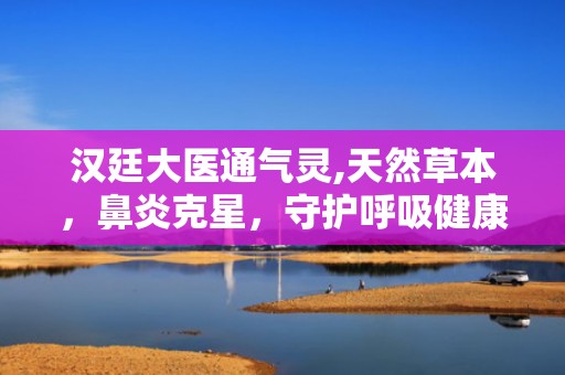 汉廷大医通气灵,天然草本，鼻炎克星，守护呼吸健康