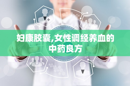 妇康胶囊,女性调经养血的中药良方