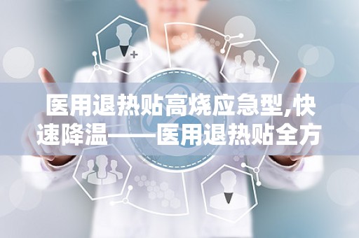 医用退热贴高烧应急型,快速降温——医用退热贴全方位解析