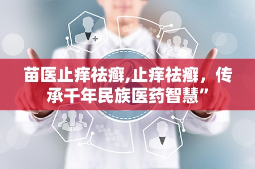 苗医止痒祛癣,止痒祛癣，传承千年民族医药智慧”