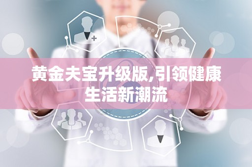 黄金夫宝升级版,引领健康生活新潮流