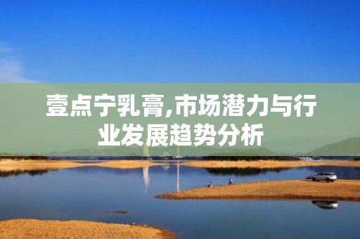 壹点宁乳膏,市场潜力与行业发展趋势分析