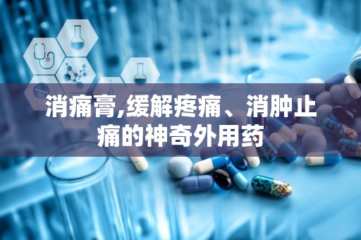 消痛膏,缓解疼痛、消肿止痛的神奇外用药