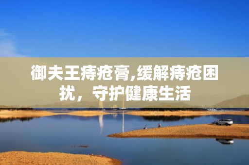 御夫王痔疮膏,缓解痔疮困扰，守护健康生活