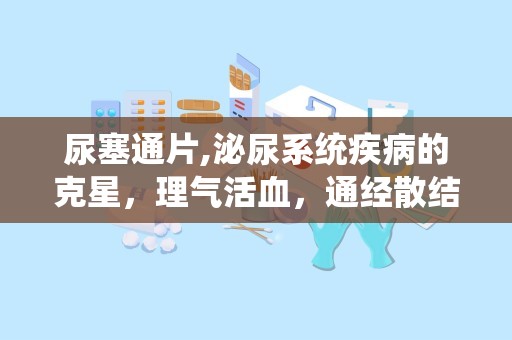 尿塞通片,泌尿系统疾病的克星，理气活血，通经散结