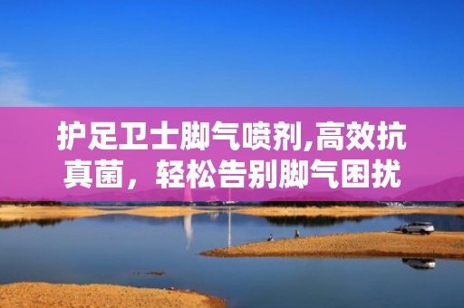 护足卫士脚气喷剂,高效抗真菌，轻松告别脚气困扰