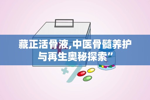 藏正活骨液,中医骨髓养护与再生奥秘探索”