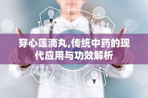 穿心莲滴丸,传统中药的现代应用与功效解析