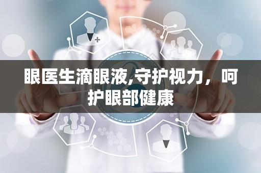 眼医生滴眼液,守护视力，呵护眼部健康