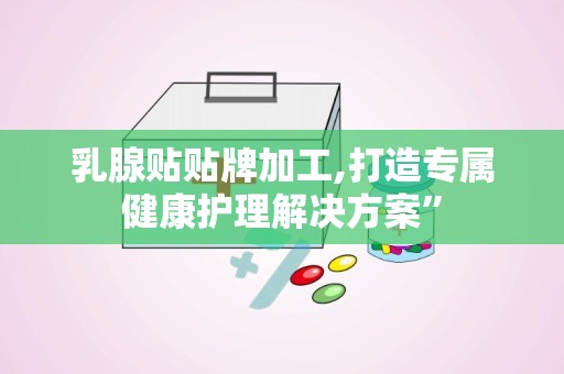 乳腺贴贴牌加工,打造专属健康护理解决方案”