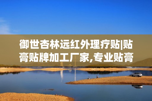 御世杏林远红外理疗贴|贴膏贴牌加工厂家,专业贴膏贴牌加工，助力品牌拓展市场