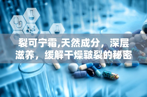 裂可宁霜,天然成分，深层滋养，缓解干燥皲裂的秘密武器”