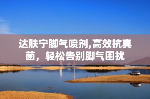 达肤宁脚气喷剂,高效抗真菌，轻松告别脚气困扰