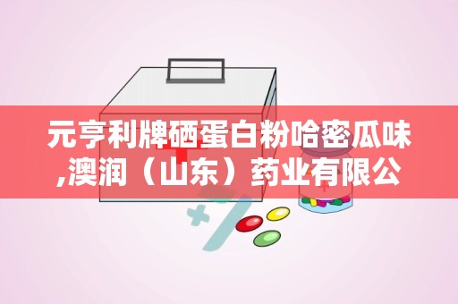 元亨利牌硒蛋白粉哈密瓜味,澳润（山东）药业有限公司的健康新选择”