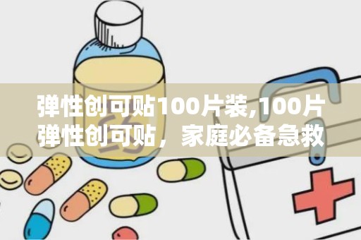 弹性创可贴100片装,100片弹性创可贴，家庭必备急救良品