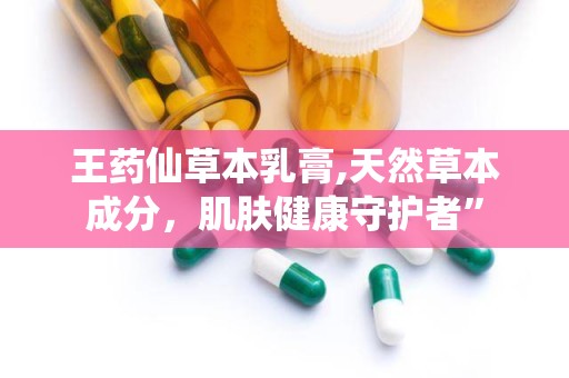 王药仙草本乳膏,天然草本成分，肌肤健康守护者”