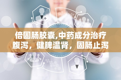 倍固肠胶囊,中药成分治疗腹泻，健脾温肾，固肠止泻功效解析