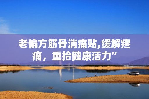 老偏方筋骨消痛贴,缓解疼痛，重拾健康活力”