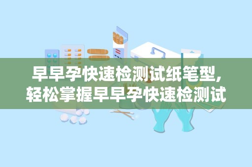 早早孕快速检测试纸笔型,轻松掌握早早孕快速检测试纸笔型使用方法