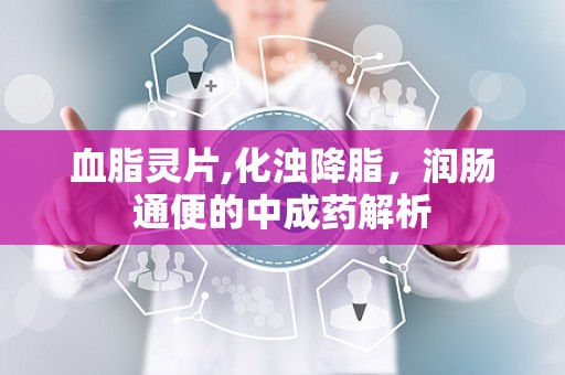血脂灵片,化浊降脂，润肠通便的中成药解析