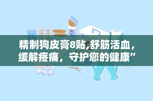 精制狗皮膏8贴,舒筋活血，缓解疼痛，守护您的健康”