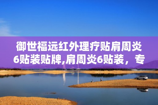 御世福远红外理疗贴肩周炎6贴装贴牌,肩周炎6贴装，专业理疗，缓解疼痛，守护健康”