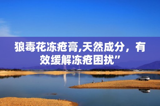 狼毒花冻疮膏,天然成分，有效缓解冻疮困扰”