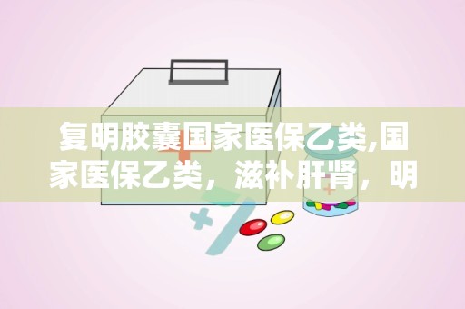 复明胶囊国家医保乙类,国家医保乙类，滋补肝肾，明目养阴的视健康守护者”