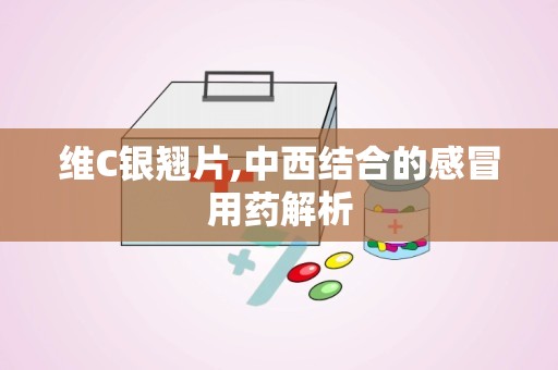 维C银翘片,中西结合的感冒用药解析