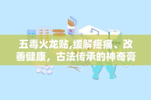 五毒火龙贴,缓解疼痛、改善健康，古法传承的神奇膏药