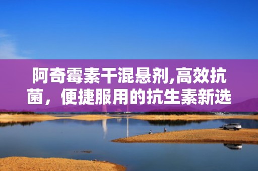 阿奇霉素干混悬剂,高效抗菌，便捷服用的抗生素新选择
